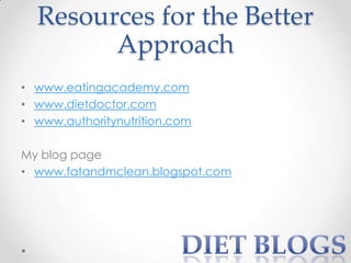 Resources for the Better
Approach
• www.eatingacademy.com
• www.dietdoctor.com
• www.authoritynutrition.com
My blog page
• www.fatandmclean.blogspot.com

 