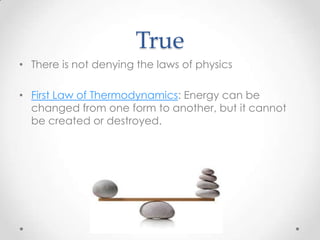 True
• There is not denying the laws of physics
• First Law of Thermodynamics: Energy can be
changed from one form to another, but it cannot
be created or destroyed.

 