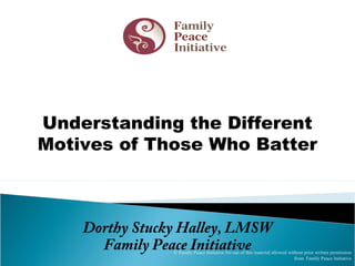 Dorthy Stucky Halley, LMSW
Family Peace Initiative
Understanding the Different
Motives of Those Who Batter
© Family Peace Initiative No use of this material allowed without prior written permission
from Family Peace Initiative
 