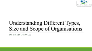 Understanding Different Types,
Size and Scope of Organisations
DR FRED OKPALA
 