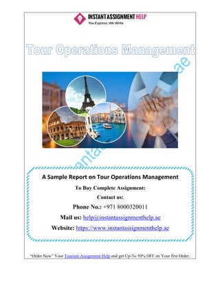 “Order Now” Your Tourism Assignment Help and get Up-To 50% OFF on Your first Order.
A Sample Report on Tour Operations Management
To Buy Complete Assignment:
Contact us:
Phone No.: +971 8000320011
Mail us: help@instantassignmenthelp.ae
Website: https://www.instantassignmenthelp.ae
 