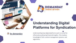 by demanday
Understanding Digital
Platforms for Syndication
Understanding how digital platforms work is crucial for
effectively syndicating financial insights. This involves
knowledge of SEO, content management systems, and
algorithms.
 