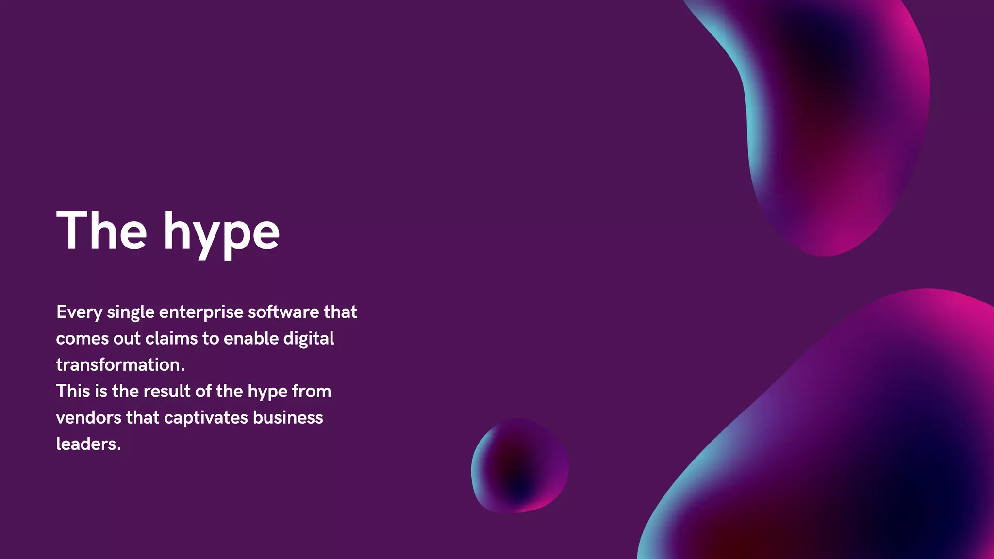 The hype
Every single enterprise software that
comes out claims to enable digital
transformation.
This is the result of the hype from
vendors that captivates business
leaders.
 