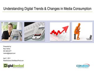 Understanding Digital Trends & Changes in Media Consumption




Presented by:
Raul Vielma
561-820-4277
rvielma@pbpost.com


April 1, 2011
RealSolutions.PalmBeachPost.com
 