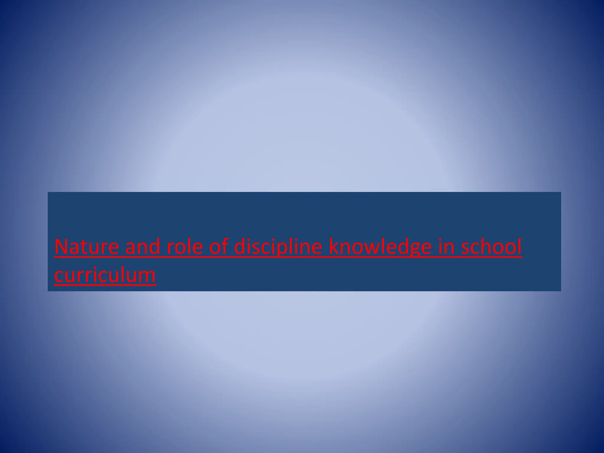 Nature and role of discipline knowledge in school
curriculum
 