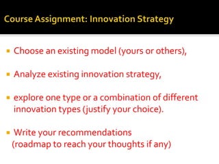  Choose an existing model (yours or others),
 Analyze existing innovation strategy,
 explore one type or a combination of different
innovation types (justify your choice).
 Write your recommendations
(roadmap to reach your thoughts if any)
 