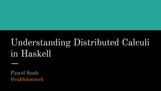 Understanding Distributed Calculi
in Haskell
Pawel Szulc
@rabbitonweb
 