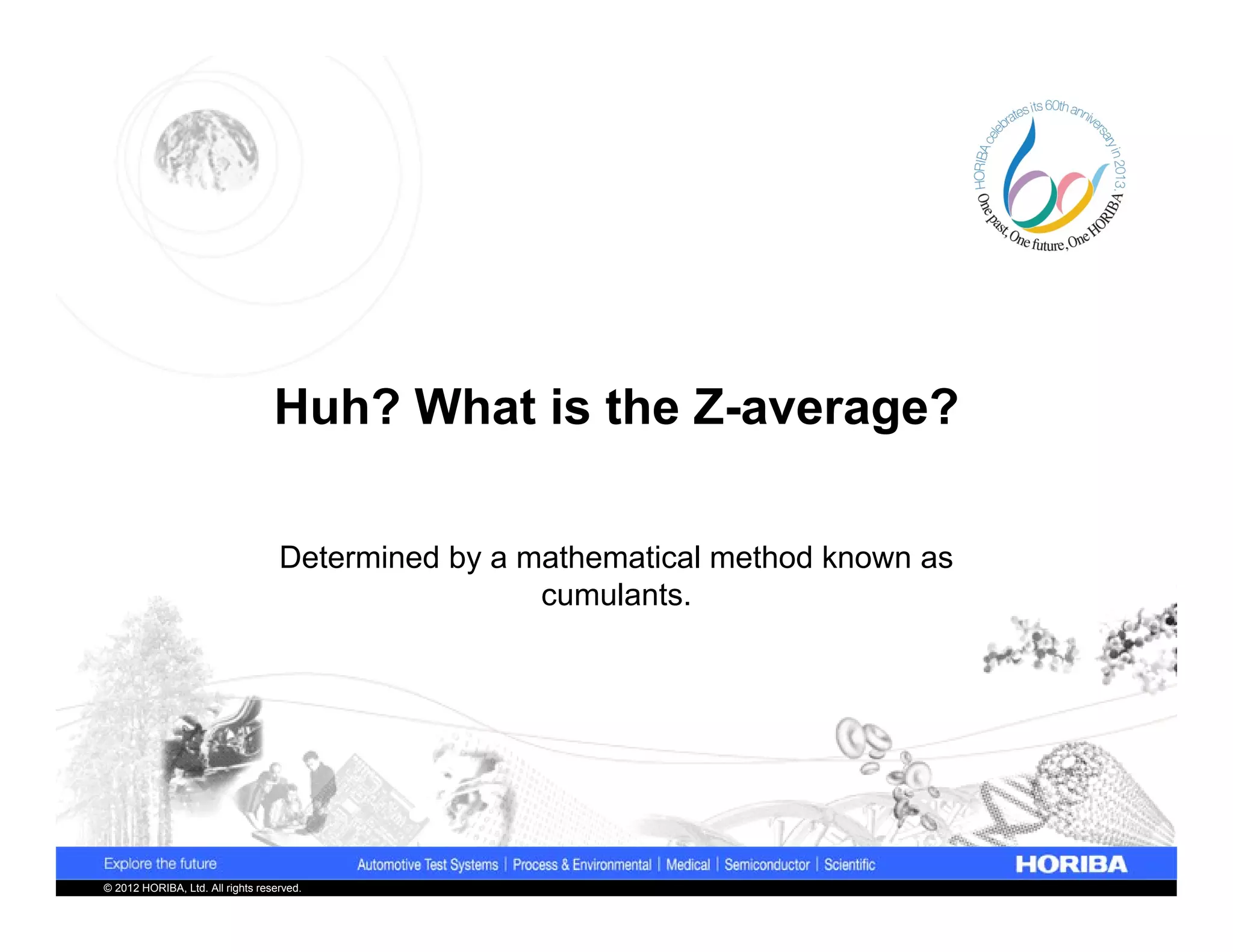 Huh? What is the Z-average?

                                   Determined by a mathematical method known as
                                                    cumulants.




© 2012 HORIBA, Ltd. All rights reserved.
 