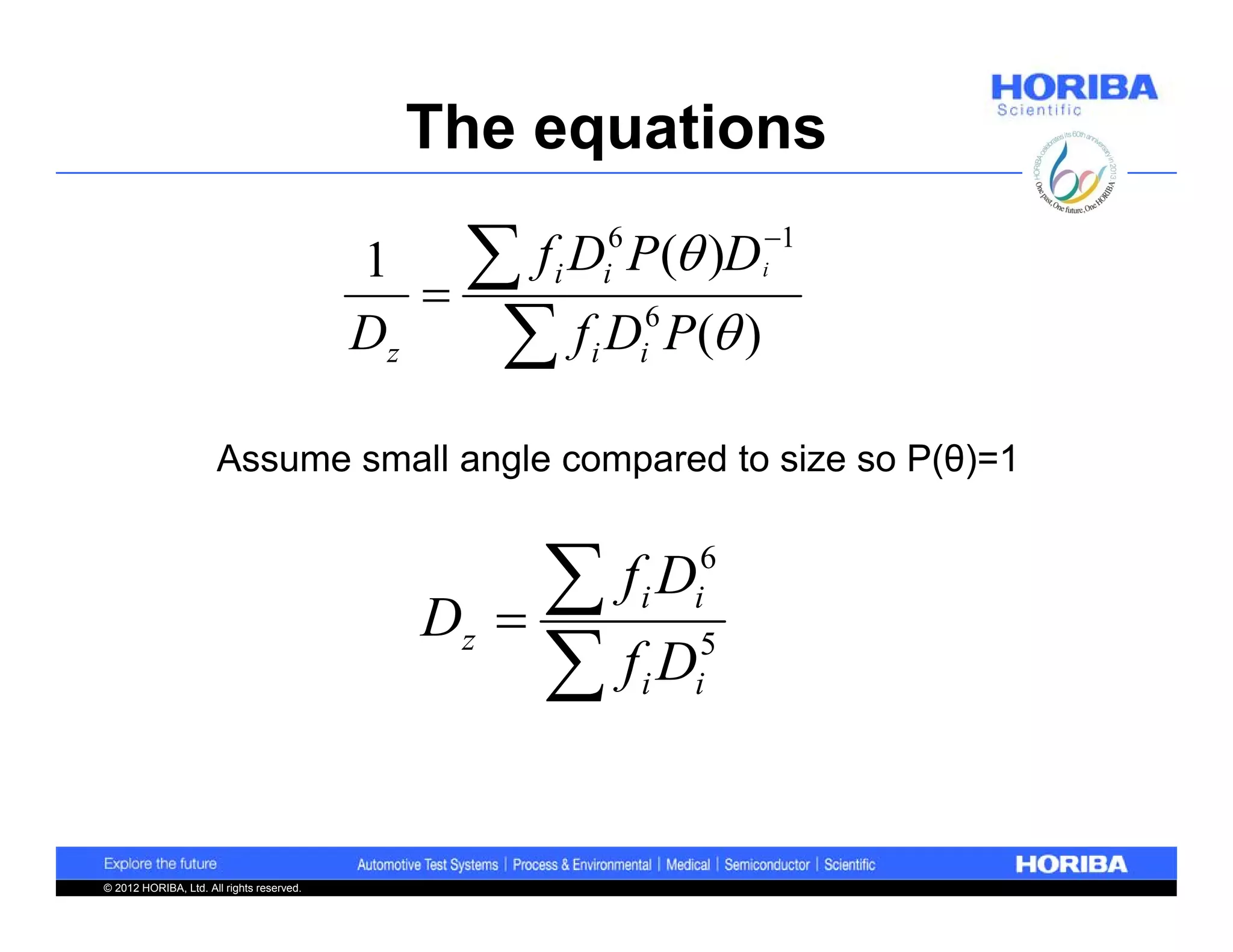 The equations

                                           1
                                              
                                                   f D P( )D
                                                     i       i
                                                              6             1
                                                                            i


                                           Dz       f D P( )
                                                         i        i
                                                                   6



                      Assume small angle compared to size so P(θ)=1



                                             Dz    
                                                     fD          i    i
                                                                        6


                                                     fD          i    i
                                                                        5




© 2012 HORIBA, Ltd. All rights reserved.
 