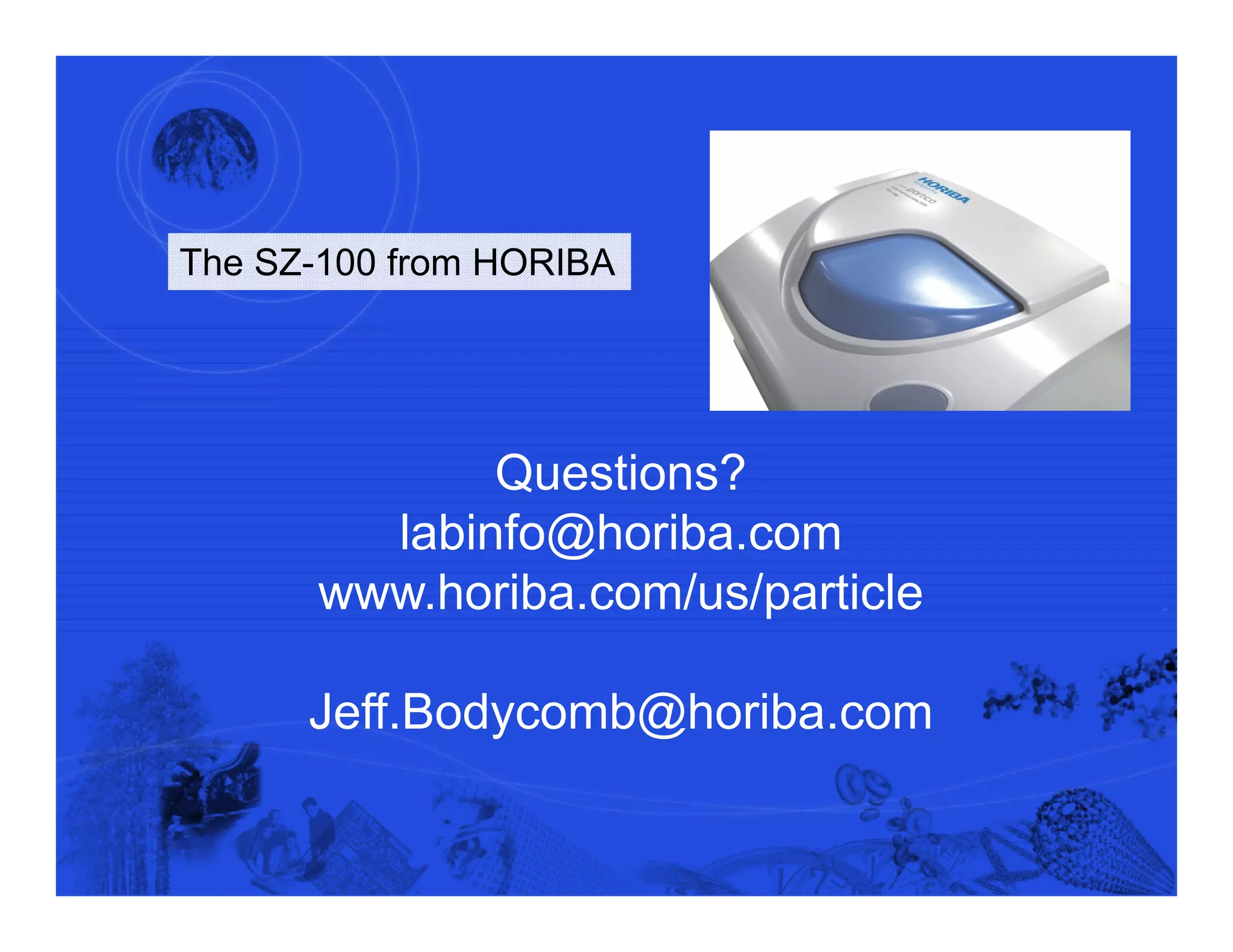 The SZ-100 from HORIBA




                                                  Questions?
                                             labinfo@horiba.com
                                           www.horiba.com/us/particle

                                           Jeff.Bodycomb@horiba.com


© 2012 HORIBA, Ltd. All rights reserved.
 