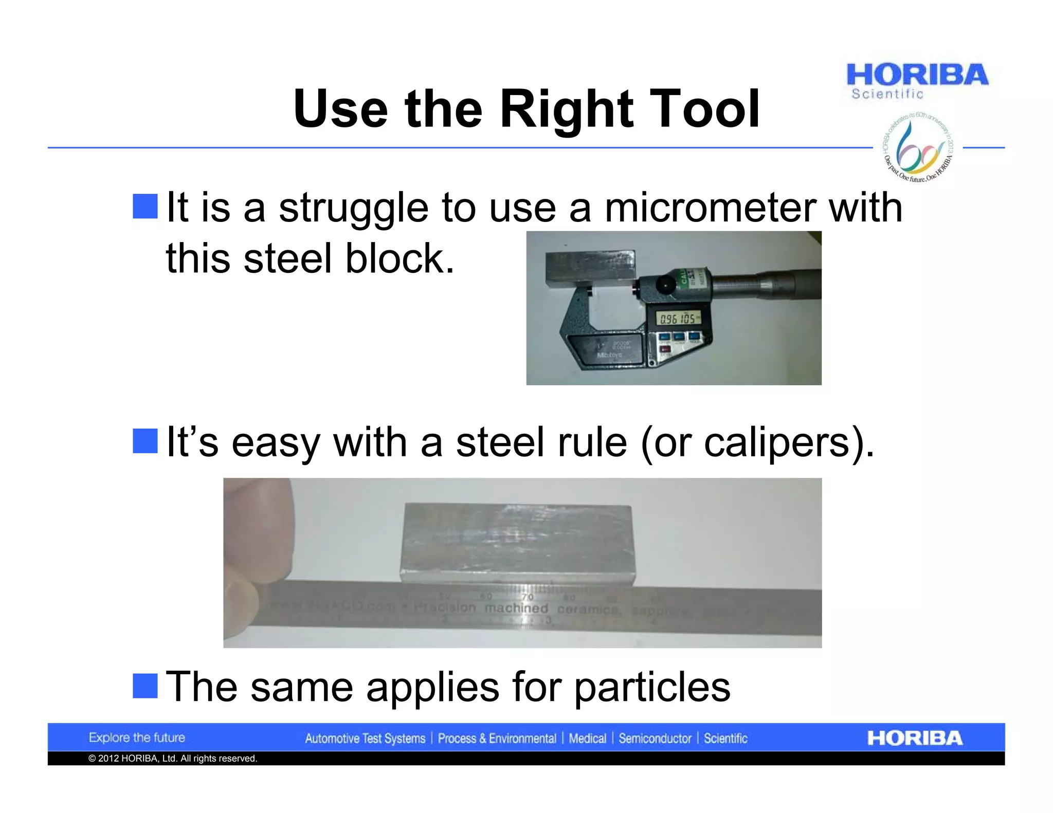 Use the Right Tool
         It is a struggle to use a micrometer with
          this steel block.



         It’s easy with a steel rule (or calipers).




         The same applies for particles
© 2012 HORIBA, Ltd. All rights reserved.
 