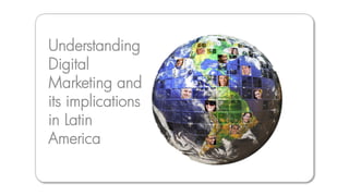 Understanding
Digital
Marketing and
its implications
in Latin
America
 