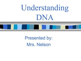 Understanding
DNA
Presented by:
Mrs. Nelson
 