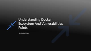 Understanding Docker
Ecosystem And Vulnerabilities
Points
By Abdul khan
 