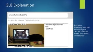 GUI Explanation
www.churvanels.com#3
“Hacker Cat your doin it
rite!”
- Cat Ninja
SEE ALL THE HACKER CATS YOU LOVE! #3
And when
Somebody is tricked
Into visiting that
URL, the JavaScript
Will be executed in
Their browser
 