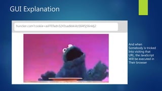 GUI Explanation
huncker.com?cookie=asFFEfadn3243sadkkkiilo56l45j56nklj2
And when
Somebody is tricked
Into visiting that
URL, the JavaScript
Will be executed in
Their browser
 