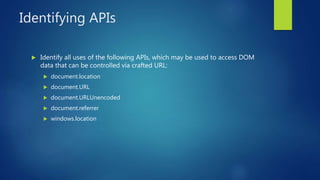 Identifying APIs
 Identify all uses of the following APIs, which may be used to access DOM
data that can be controlled via crafted URL:
 document.location
 document.URL
 document.URLUnencoded
 document.referrer
 windows.location
 