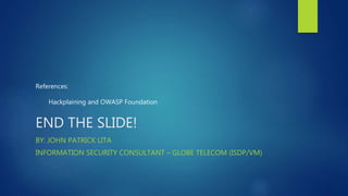 END THE SLIDE!
BY: JOHN PATRICK LITA
INFORMATION SECURITY CONSULTANT – GLOBE TELECOM (ISDP/VM)
References:
Hackplaining and OWASP Foundation
 