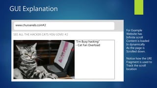 GUI Explanation
www.churvanels.com#2
“I’m Busy hacking”
- Cat Fan Overload
SEE ALL THE HACKER CATS YOU LOVE! #2
For Example
Website has
Infinite scroll
Content is loaded
In dynamically
As the page is
Scrolled down.
Notice how the URI
Fragment is used to
Track the scroll
location
 