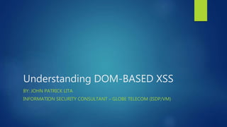 Understanding DOM-BASED XSS
BY: JOHN PATRICK LITA
INFORMATION SECURITY CONSULTANT – GLOBE TELECOM (ISDP/VM)
 