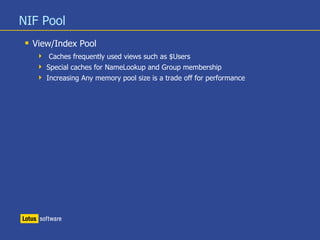 NIF Pool
 View/Index Pool
 Caches frequently used views such as $Users
 Special caches for NameLookup and Group membership
 Increasing Any memory pool size is a trade off for performance
 