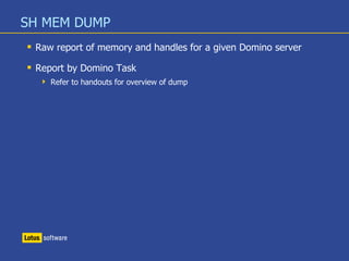 SH MEM DUMP
 Raw report of memory and handles for a given Domino server
 Report by Domino Task
 Refer to handouts for overview of dump
 