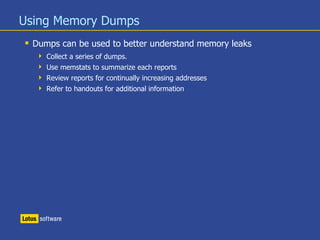Using Memory Dumps
 Dumps can be used to better understand memory leaks
 Collect a series of dumps.
 Use memstats to summarize each reports
 Review reports for continually increasing addresses
 Refer to handouts for additional information
 