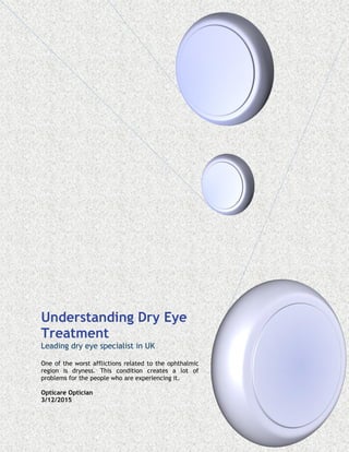 Understanding Dry Eye
Treatment
Leading dry eye specialist in UK
One of the worst afflictions related to the ophthalmic
region is dryness. This condition creates a lot of
problems for the people who are experiencing it.
Opticare Optician
3/12/2015
 