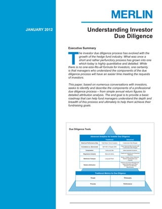 JANUARY 2012                       Understanding Investor
                                           Due Diligence
               Executive Summary




               T
                        he investor due diligence process has evolved with the
                        growth of the hedge fund industry. What was once a
                        short and rather perfunctory process has grown into one
                        which today is highly quantitative and detailed. While
               there is no one-size-fits-all formula for investors, one certainty
               is that managers who understand the components of the due
               diligence process will have an easier time meeting the requests
               of investors.

               This paper, based on numerous conversations with investors,
               seeks to identify and describe the components of a professional
               due diligence process – from simple annual return figures to
               detailed attribution analysis. The end goal is to provide a basic
               roadmap that can help fund managers understand the depth and
               breadth of this process and ultimately to help them achieve their
               fundraising goals.




               Due Diligence Tools


                                        Advanced Analytics for Investor Due Diligence
                                                              Traditional                      Advanced

                         Historical Performance Data   Total Return Since Inception      Customized Date Ranges

                                                                                      Client Selected Benchmarks with
                         Correlations vs. Benchmark     S&P 500 or Russell 2000
                                                                                          Customized Date Ranges

                                Composition                  Gross and Net                Delta-Adjusted Exposure

                                                                                      Graphical Analysis and Advanced
                            Regression Analysis              Beta and Alpha
                                                                                                 Statistics
                                                                                      Sector, Analyst, Stock Selection,
                            Attribution Analysis             Long and Short              Market Capitalization and
                                                                                                  Liquidity
                                                                                      Passive and Active Management,
                                                                                         Asset Allocation and Stock
                             Relative Attribution
                                                                                           Selection and Blended
                                                                                                Benchmarks



                                                Traditional Metrics for Due Diligence

                                        People                                             Philosophy



                                        Process                                           Performance
 
