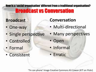 How is a ‘social organisation’ different from a traditional organisation?
Broadcast vs Conversation
Broadcast
• One-way
• ...