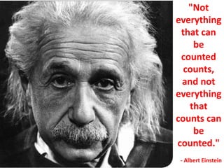 "Not
everything
that can
be
counted
counts,
and not
everything
that
counts can
be
counted."
- Albert Einstein
 