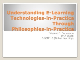 Understanding E-Learning 
Technologies-in-Practice 
Through 
Philosophies-in-Practice 
Vincent D. Deocampo 
IV-A BSITE 
S-ICTE 13 (Online Learning) 
 