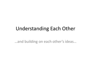 Understanding Each Other
…and building on each other’s ideas…
 