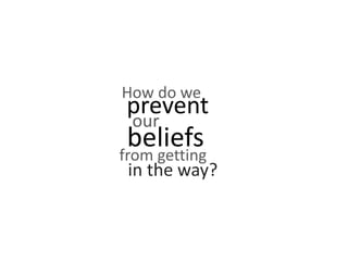 How do we
our
beliefsfrom getting
prevent
in the way?
 