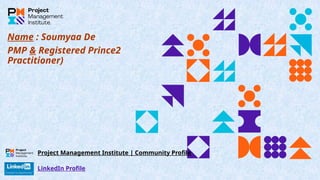 Name : Soumyaa De
PMP & Registered Prince2
Practitioner)
LinkedIn Profile
Project Management Institute | Community Profile
 