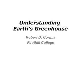 Understanding 
Earth’s Greenhouse 
Robert D. Cormia 
Foothill College 
 