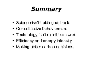 Summary 
• Science isn’t holding us back 
• Our collective behaviors are 
• Technology isn’t (all) the answer 
• Efficiency and energy intensity 
• Making better carbon decisions 
 