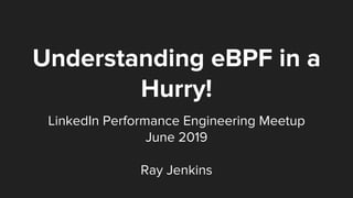 Understanding eBPF in a
Hurry!
LinkedIn Performance Engineering Meetup
June 2019
Ray Jenkins
 