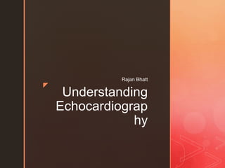 z
Understanding
Echocardiograp
hy
Rajan Bhatt
 