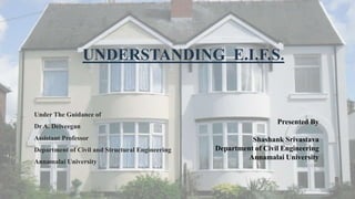 UNDERSTANDING E.I.F.S.
Under The Guidance of
Dr A. Deiveegan
Assistant Professor
Department of Civil and Structural Engineering
Annamalai University
Presented By
Shashank Srivastava
Department of Civil Engineering
Annamalai University
 
