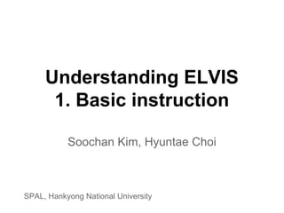 Understanding ELVIS
1. Basic instruction
Soochan Kim, Hyuntae Choi
SPAL, Hankyong National University
 