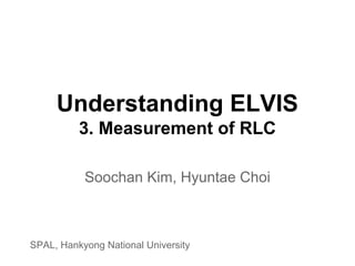 Understanding ELVIS
3. Measurement of RLC
Soochan Kim, Hyuntae Choi
SPAL, Hankyong National University
 