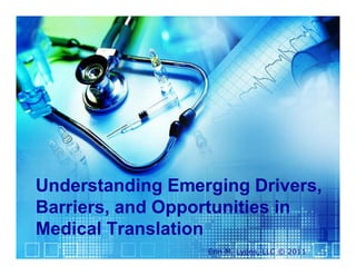 Understanding Emerging Drivers,
Barriers, and Opportunities in
Medical Translation
                  Erin M. Lyons, LLC © 2011
 