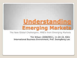 Understanding
           Emerging Markets
The New Global Challengers: MNE’s from Emerging Markets

                    Tim Wilson (20082901), 11-24-10, SWU
   International Business Environment, Prof. SeongBong Lee
 