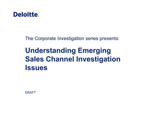 The Corporate Investigation series presents:
Understanding Emerging
The Corporate Investigation series presents:
g g g
Sales Channel Investigation
IssuesIssues
DRAFT
 