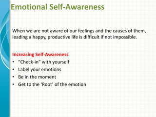 Emotional Self-Awareness
When we are not aware of our feelings and the causes of them,
leading a happy, productive life is difficult if not impossible.
Increasing Self-Awareness
• “Check-in” with yourself
• Label your emotions
• Be in the moment
• Get to the ‘Root’ of the emotion
 