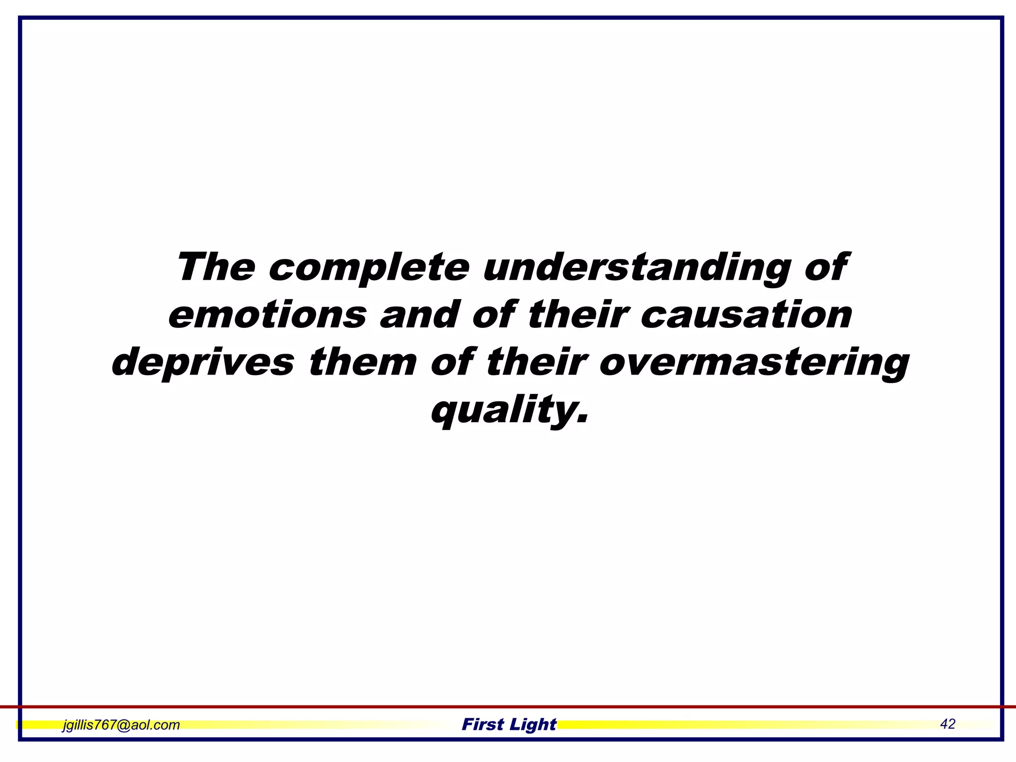 jgillis767@aol.com First Light 42
The complete understanding of
emotions and of their causation
deprives them of their overmastering
quality.
 