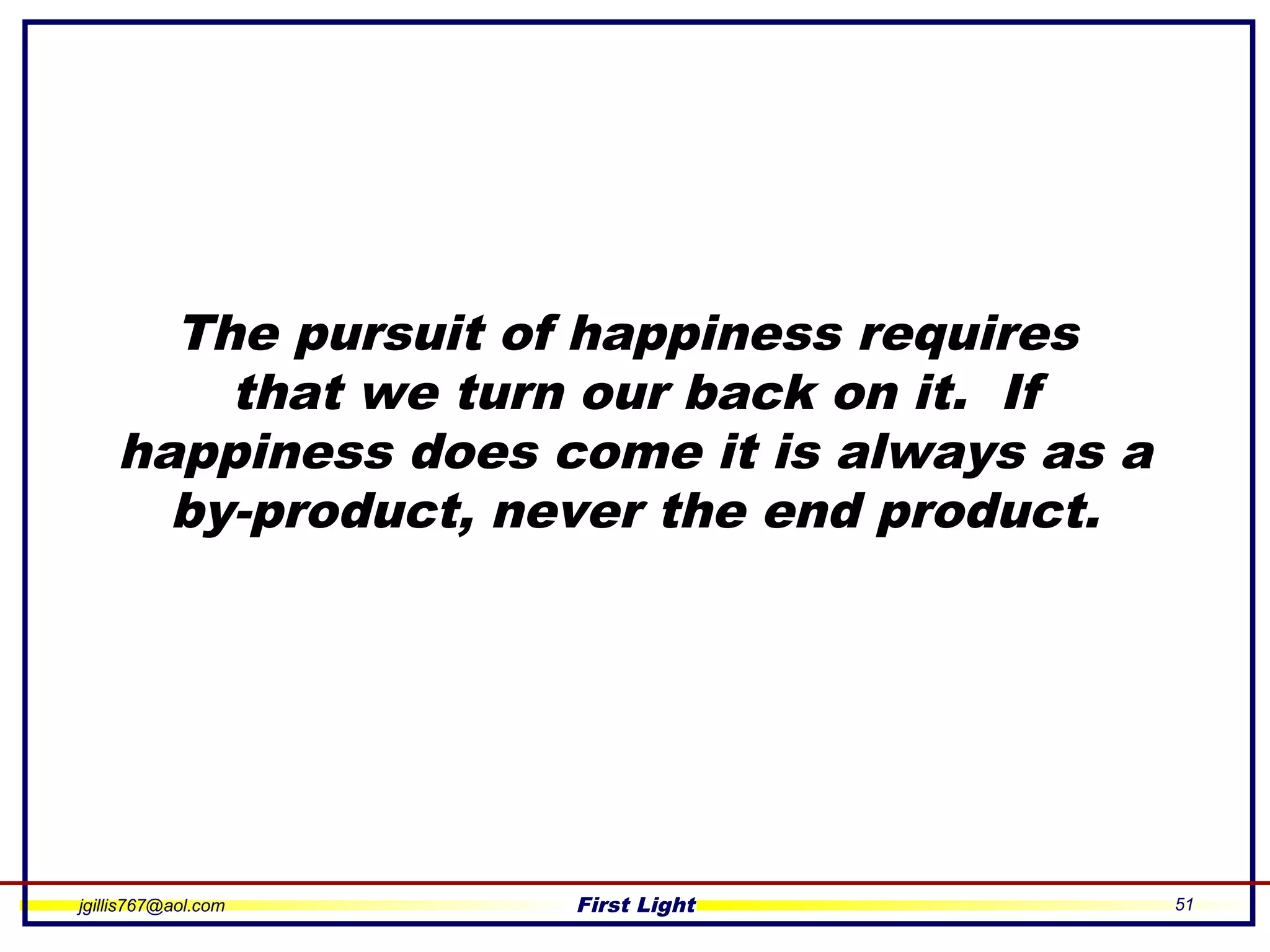 jgillis767@aol.com First Light 51
The pursuit of happiness requires
that we turn our back on it. If
happiness does come it is always as a
by-product, never the end product.
 