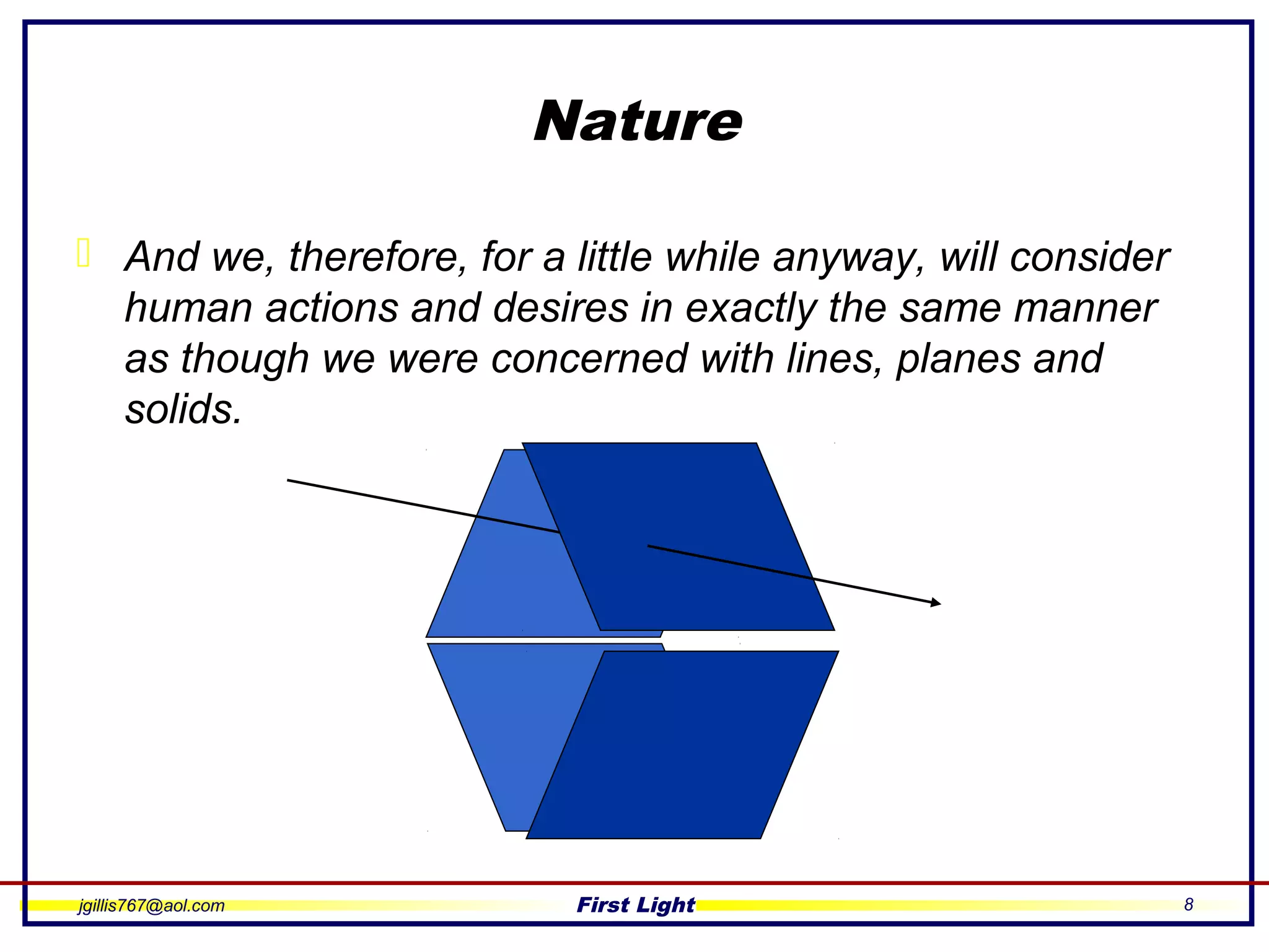 jgillis767@aol.com First Light 8
Nature
 And we, therefore, for a little while anyway, will consider
human actions and desires in exactly the same manner
as though we were concerned with lines, planes and
solids.
 