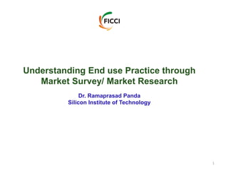 1
Understanding End use Practice through
Market Survey/ Market Research
Dr. Ramaprasad Panda
Silicon Institute of Technology
 